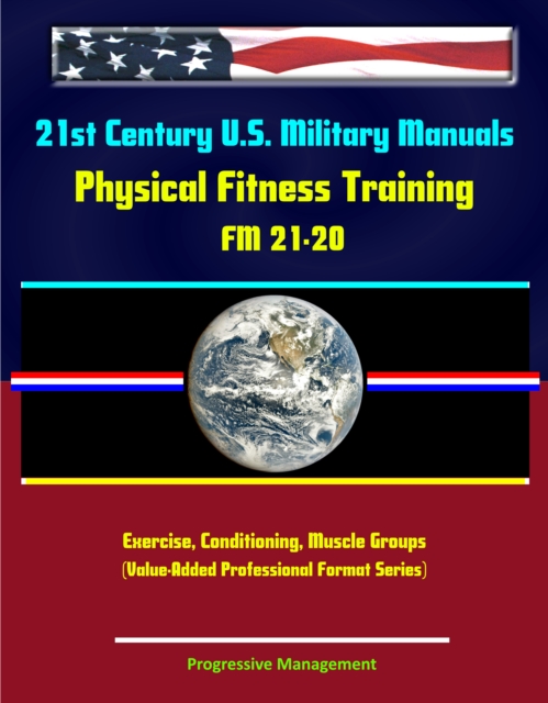21st Century U.S. Military Manuals: Physical Fitness Training FM 21-20 - Exercise, Conditioning, Muscle Groups (Value-Added Professional Format Series), EPUB eBook
