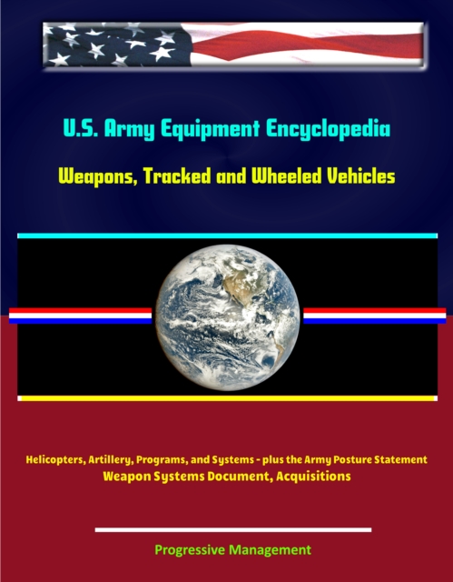 U.S. Army Equipment Encyclopedia: Weapons, Tracked and Wheeled Vehicles, Helicopters, Artillery, Programs, and Systems - plus the Army Posture Statement, Weapon Systems Document, Acquisitions, EPUB eBook