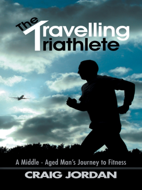 The Travelling Triathlete : A Middle - Aged Man'S Journey to Fitness, EPUB eBook
