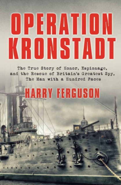 Operation Kronstadt : The True Story of Honor, Espionage, and the Rescue of Britain's Greatest Spy, The Man with a Hundred Faces, EPUB eBook