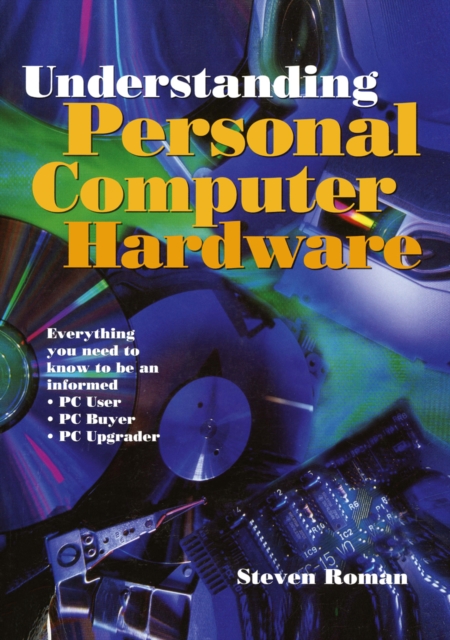 Understanding Personal Computer Hardware : Everything you need to know to be an informed * PC User * PC Buyer * PC Upgrader, PDF eBook