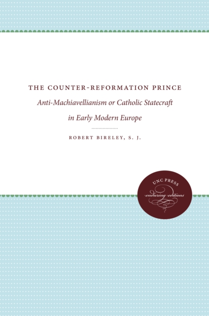 The Counter-Reformation Prince : Anti-Machiavellianism or Catholic Statecraft in Early Modern Europe, PDF eBook