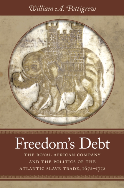 Freedom's Debt : The Royal African Company and the Politics of the Atlantic Slave Trade, 1672-1752, EPUB eBook