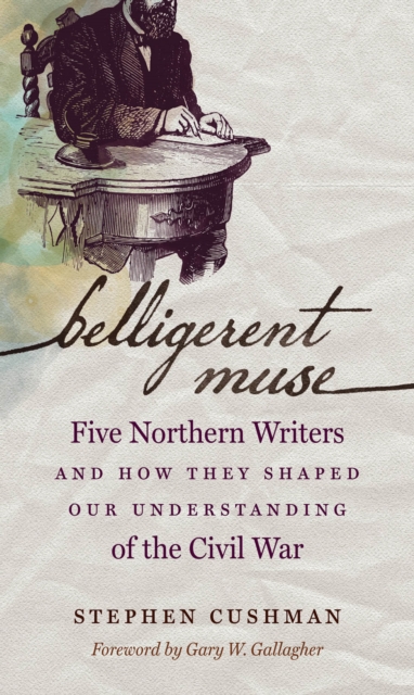 Belligerent Muse : Five Northern Writers and How They Shaped Our Understanding of the Civil War, EPUB eBook