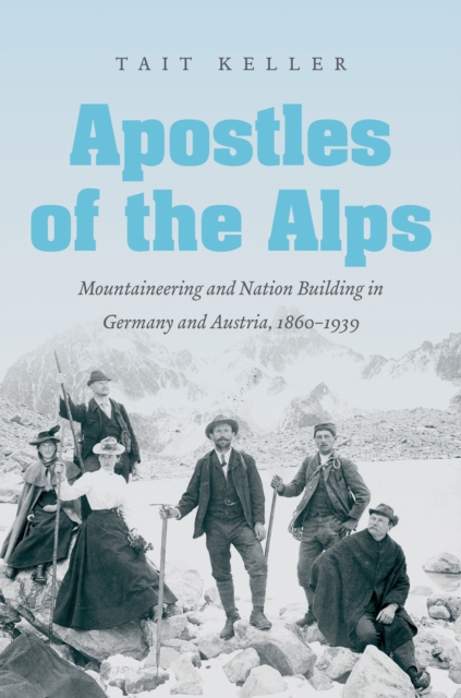 Apostles of the Alps : Mountaineering and Nation Building in Germany and Austria, 1860-1939, EPUB eBook