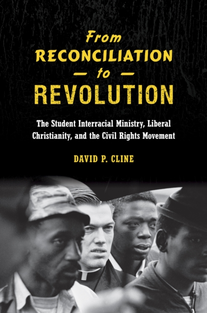 From Reconciliation to Revolution : The Student Interracial Ministry, Liberal Christianity, and the Civil Rights Movement, EPUB eBook