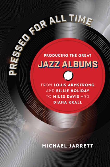 Pressed for All Time : Producing the Great Jazz Albums from Louis Armstrong and Billie Holiday to Miles Davis and Diana Krall, EPUB eBook