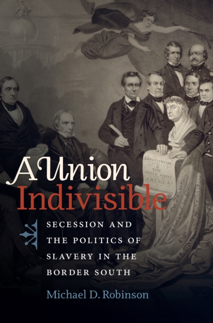 A Union Indivisible : Secession and the Politics of Slavery in the Border South, EPUB eBook