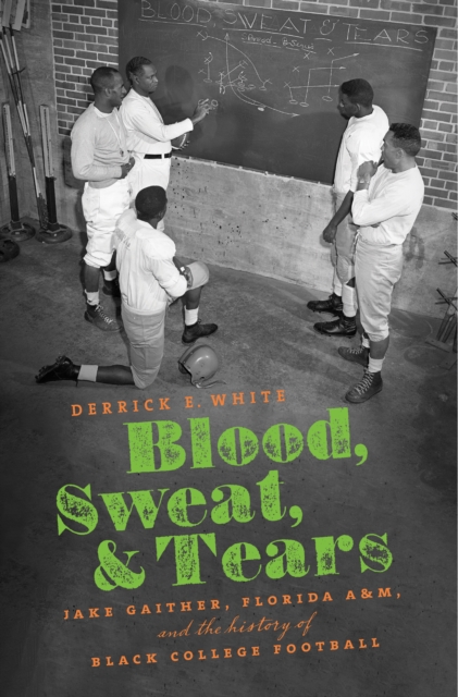 Blood, Sweat, and Tears : Jake Gaither, Florida A&M, and the History of Black College Football, EPUB eBook