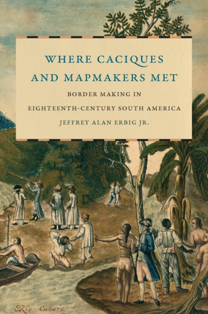 Where Caciques and Mapmakers Met : Border Making in Eighteenth-Century South America, EPUB eBook