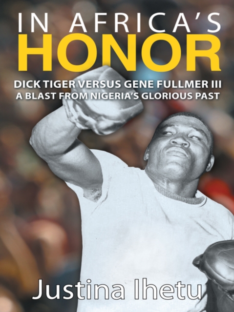 In Africa's Honor : Dick Tiger Versus Gene Fullmer Iii-A Blast from Nigeria'S Glorious Past, EPUB eBook