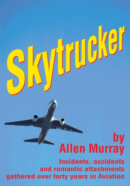 Skytrucker : Incidents, Accidents and Romantic Attachments Gathered over Forty Years in Aviation, EPUB eBook