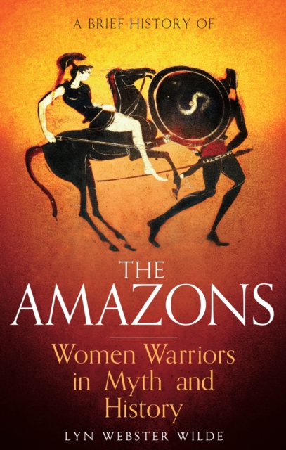 A Brief History of the Amazons : Women Warriors in Myth and History, EPUB eBook