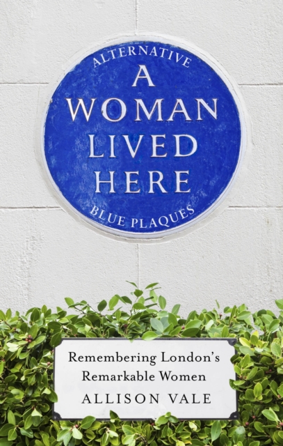A Woman Lived Here : Alternative Blue Plaques, Remembering London's Remarkable Women, EPUB eBook