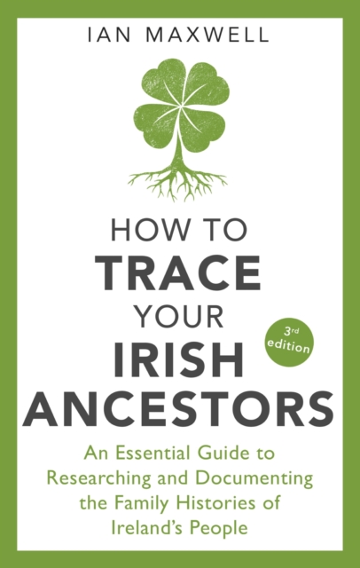 How to Trace Your Irish Ancestors 3rd Edition : An Essential Guide to Researching and Documenting the Family Histories of Ireland's People, EPUB eBook