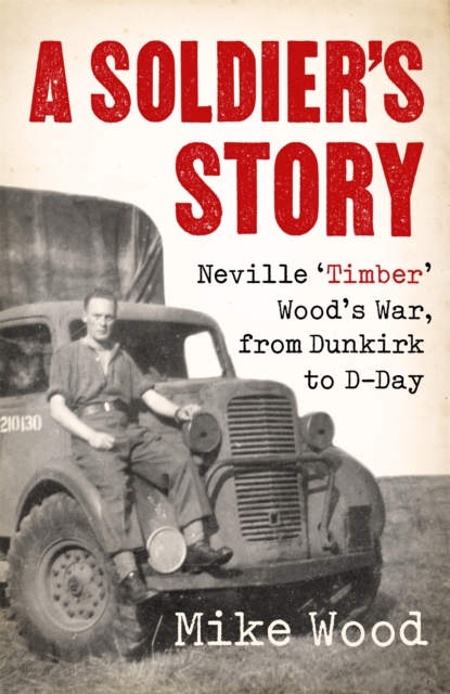A Soldier's Story : Neville ‘Timber' Wood's War, from Dunkirk to D-Day, Hardback Book