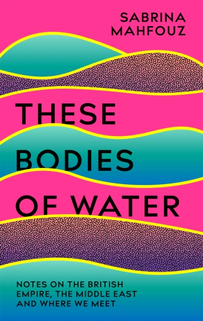 These Bodies of Water : A Personal History of the British Empire in the Middle East, Hardback Book