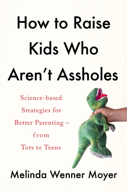 How to Raise Kids Who Aren't Assholes : Science-based strategies for better parenting - from tots to teens, EPUB eBook
