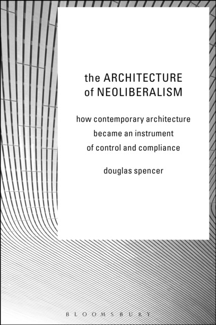 The Architecture of Neoliberalism : How Contemporary Architecture Became an Instrument of Control and Compliance, EPUB eBook