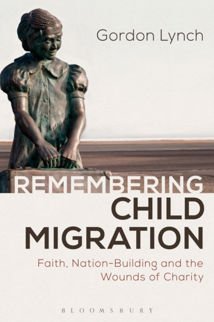Remembering Child Migration : Faith, Nation-Building and the Wounds of Charity, PDF eBook