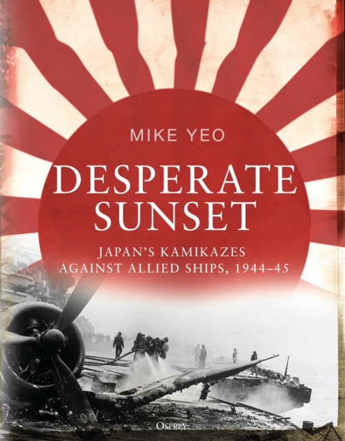 Desperate Sunset : Japan's kamikazes against Allied ships, 1944-45, Hardback Book