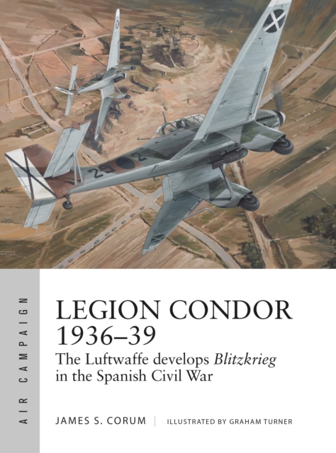 Legion Condor 1936-39 : The Luftwaffe develops Blitzkrieg in the Spanish Civil War, Paperback / softback Book
