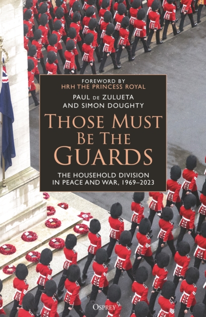 Those Must Be The Guards : The Household Division in Peace and War, 1969–2023, Hardback Book