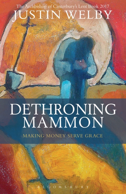 Dethroning Mammon: Making Money Serve Grace : The Archbishop of Canterbury s Lent Book 2017, PDF eBook