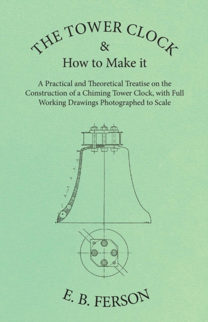 The Tower Clock and How to Make it - A Practical and Theoretical Treatise on the Construction of a Chiming Tower Clock, with Full Working Drawings Photographed to Scale, EPUB eBook