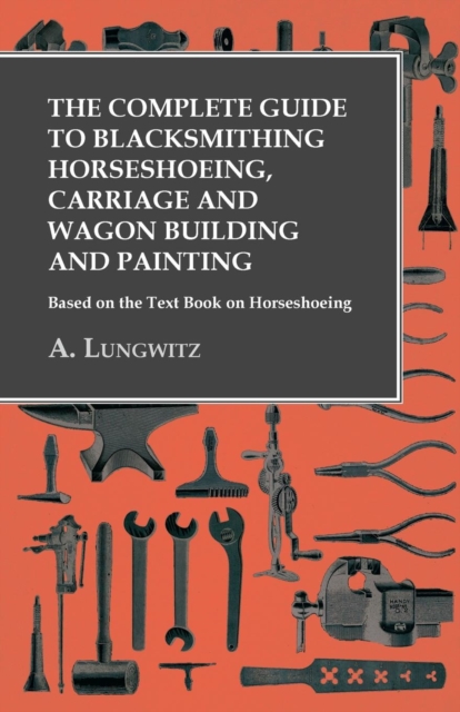 The Complete Guide to Blacksmithing Horseshoeing, Carriage and Wagon Building and Painting - Based on the Text Book on Horseshoeing, EPUB eBook