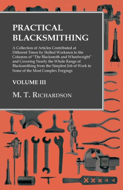 Practical Blacksmithing - A Collection of Articles Contributed at Different Times by Skilled Workmen to the Columns of "The Blacksmith and Wheelwright" : Covering Nearly the Whole Range of Blacksmithi, EPUB eBook