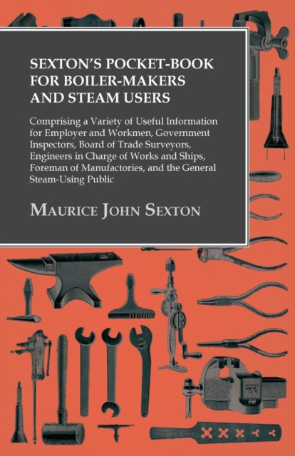 Sexton's Pocket-Book for Boiler-Makers and Steam Users : Comprising a Variety of Useful Information for Employer and Workmen, Government Inspectors, Board of Trade Surveyors, Engineers in Charge of Wo, EPUB eBook