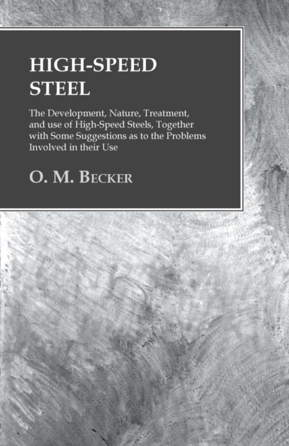 High-Speed Steel - The Development, Nature, Treatment, and use of High-Speed Steels, Together with Some Suggestions as to the Problems Involved in their Use, EPUB eBook