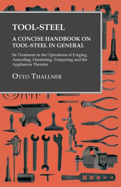 Tool-Steel - A Concise Handbook on Tool-Steel in General - Its Treatment in the Operations of Forging, Annealing, Hardening, Tempering and the Appliances Therefor, EPUB eBook