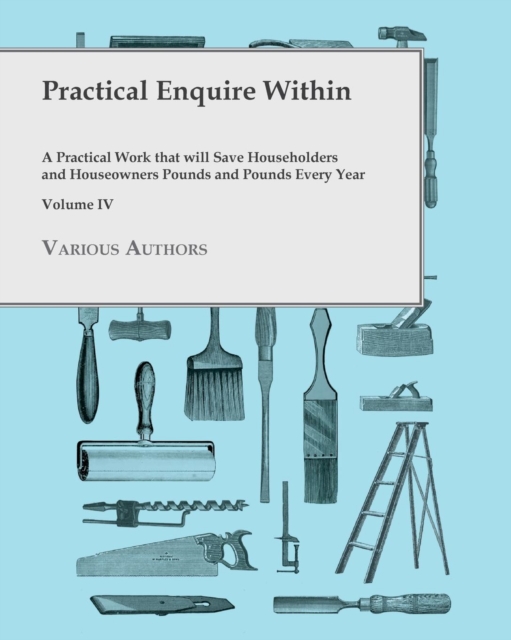 Practical Enquire Within - A Practical Work that will Save Householders and Houseowners Pounds and Pounds Every Year - Volume IV, EPUB eBook