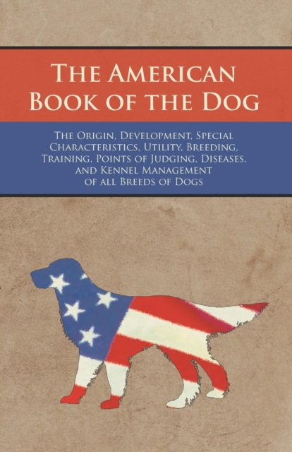 The American Book of the Dog - The Origin, Development, Special Characteristics, Utility, Breeding, Training, Points of Judging, Diseases, and Kennel Management of all Breeds of Dogs, EPUB eBook