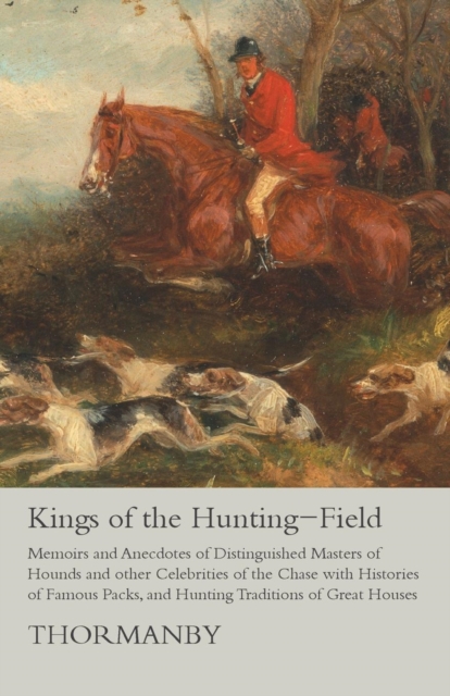 Kings of the Hunting-Field - Memoirs and Anecdotes of Distinguished Masters of Hounds and other Celebrities of the Chase with Histories of Famous Packs, and Hunting Traditions of Great Houses, EPUB eBook
