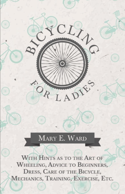 Bicycling for Ladies - With Hints as to the Art of Wheeling, Advice to Beginners, Dress, Care of the Bicycle, Mechanics, Training, Exercise, Etc., EPUB eBook