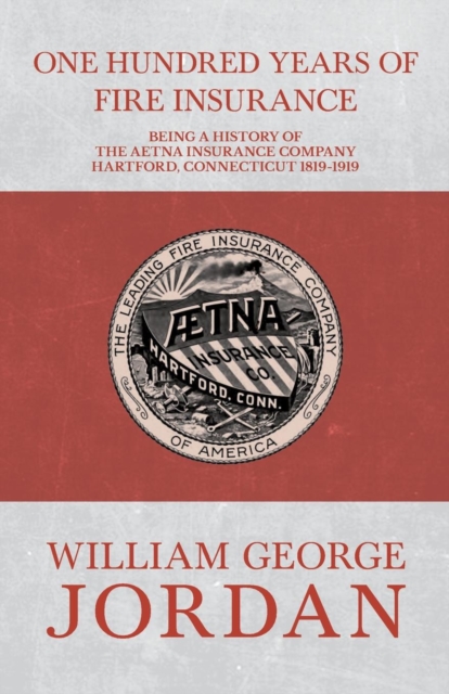 One Hundred Years of Fire Insurance - Being a History of the Aetna Insurance Company Hartford, Connecticut 1819-1919, EPUB eBook