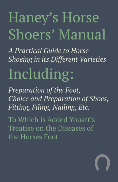Haney's Horse Shoers' Manual - A Practical Guide to Horse Shoeing in its Different Varieties : Including Preparation of the Foot, Choice and Preparation of Shoes, Fitting, Filing, Nailing, Etc. To Whi, EPUB eBook