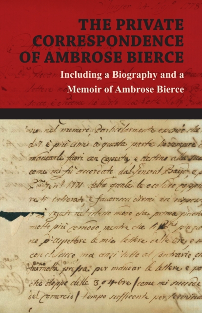 The Private Correspondence of Ambrose Bierce : A Collection of the Letters sent by Ambrose Bierce to his Closest Friends and Family from 1892 up until his Disappearance in 1913 - Including a Biography, EPUB eBook