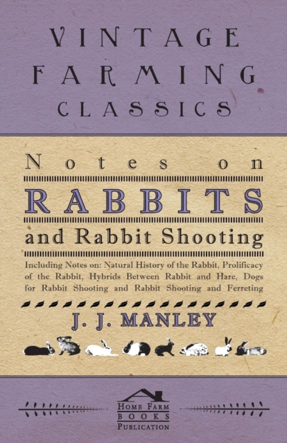 Notes On Rabbits And Rabbit Shooting : Including Notes On: Natural History Of The Rabbit, Prolificacy Of The Rabbit, Hybrids Between Rabbit And Hare, Dogs For Rabbit Shooting And Rabbit Shooting And F, EPUB eBook