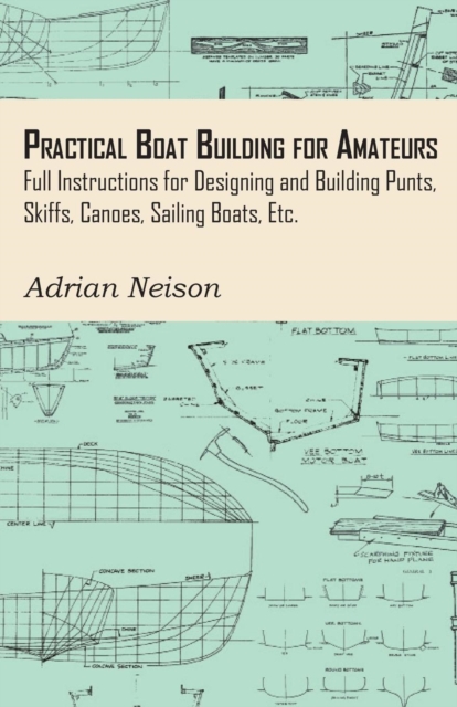 Practical Boat Building for Amateurs: Full Instructions for Designing and Building Punts, Skiffs, Canoes, Sailing Boats, Etc., EPUB eBook