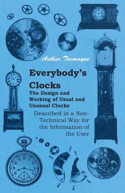 Everybody's Clocks - The Design and Working of Usual and Unusual Clocks Described in a Non-Technical Way For the Information of the User, EPUB eBook