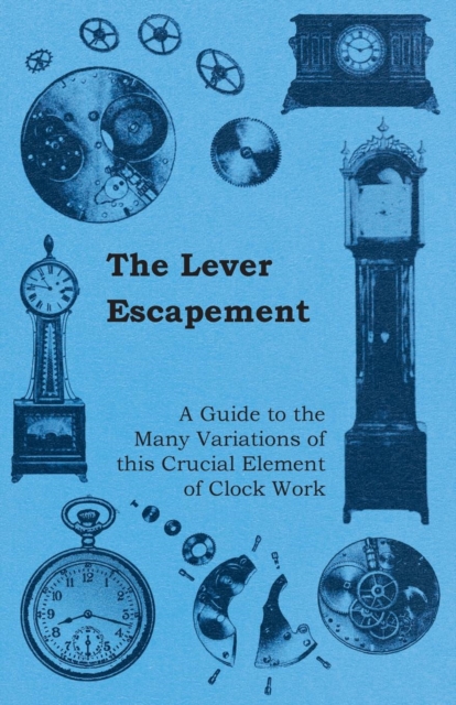 The Lever Escapement - A Guide to the Many Variations of this Crucial Element of Clock Work, EPUB eBook