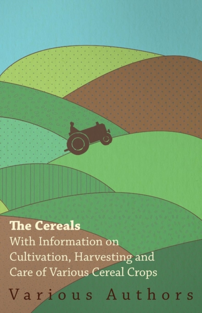 The Cereals - With Information on Cultivation, Harvesting and Care of Various Cereal Crops, EPUB eBook