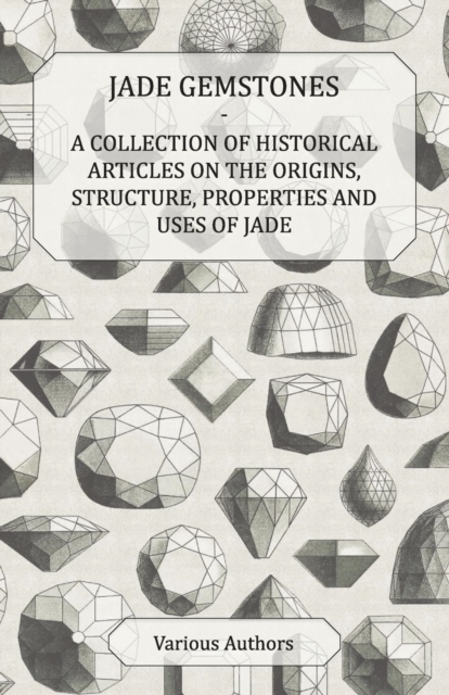 Jade Gemstones - A Collection of Historical Articles on the Origins, Structure, Properties and Uses of Jade, EPUB eBook