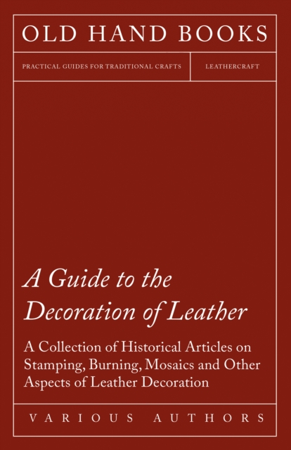 A Guide to the Decoration of Leather - A Collection of Historical Articles on Stamping, Burning, Mosaics and Other Aspects of Leather Decoration, EPUB eBook