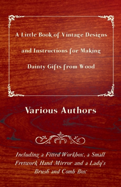 A Little Book of Vintage Designs and Instructions for Making Dainty Gifts from Wood. Including a Fitted Workbox, a Small Fretwork Hand Mirror and a Lady's Brush and Comb Box : Including a Fitted Workb, EPUB eBook