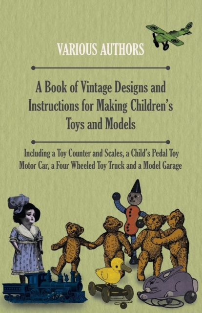 A Book of Vintage Designs and Instructions for Making Children's Toys and Models - Including a Toy Counter and Scales, a Child's Pedal Toy Motor Car, a Four Wheeled Toy Truck and a Model Garage, EPUB eBook